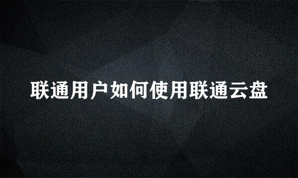 联通用户如何使用联通云盘