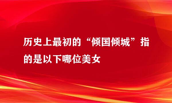 历史上最初的“倾国倾城”指的是以下哪位美女