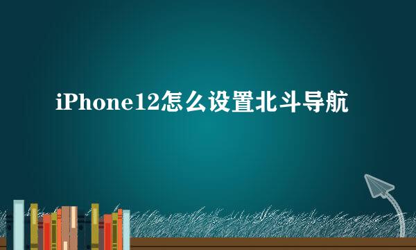 iPhone12怎么设置北斗导航