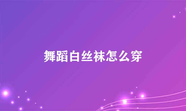 舞蹈白丝袜怎么穿