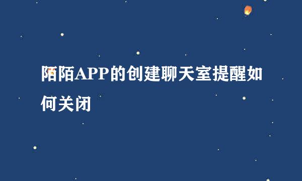 陌陌APP的创建聊天室提醒如何关闭