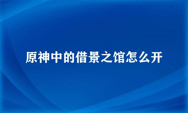 原神中的借景之馆怎么开