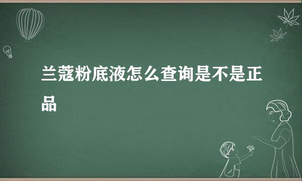 兰蔻粉底液怎么查询是不是正品