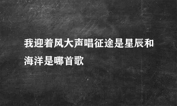 我迎着风大声唱征途是星辰和海洋是哪首歌