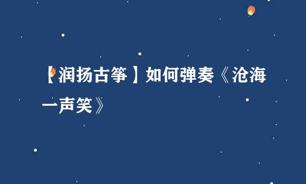 【润扬古筝】如何弹奏《沧海一声笑》