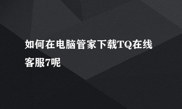如何在电脑管家下载TQ在线客服7呢