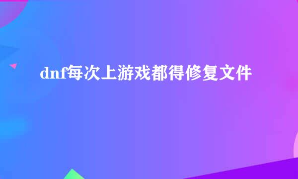 dnf每次上游戏都得修复文件