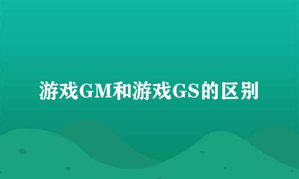 游戏GM和游戏GS的区别