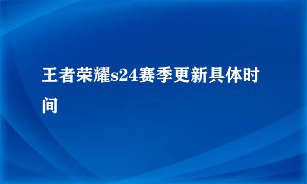 王者荣耀s24赛季更新具体时间