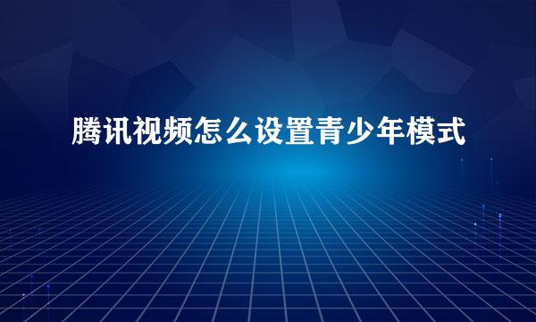 腾讯视频怎么设置青少年模式
