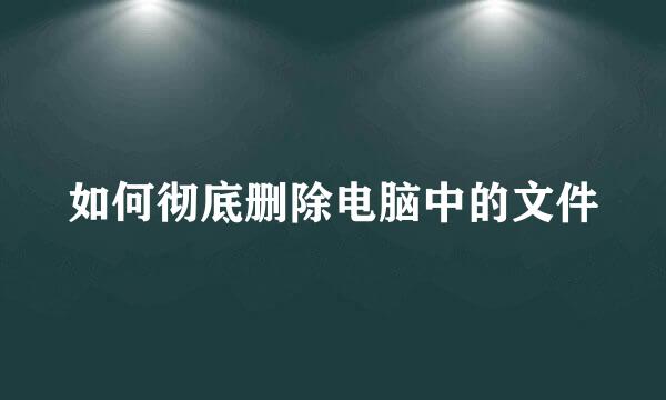 如何彻底删除电脑中的文件