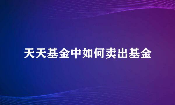 天天基金中如何卖出基金