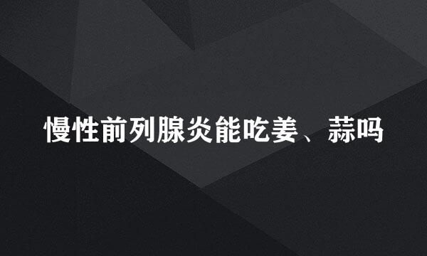 慢性前列腺炎能吃姜、蒜吗