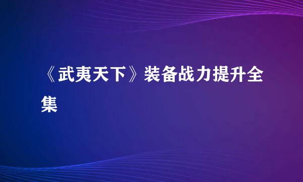 《武夷天下》装备战力提升全集