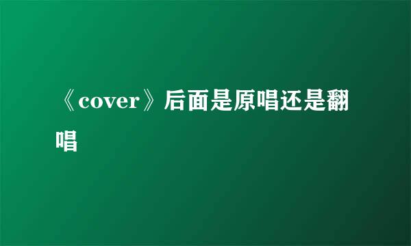 《cover》后面是原唱还是翻唱