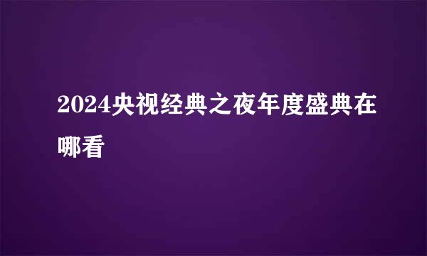 2024央视经典之夜年度盛典在哪看