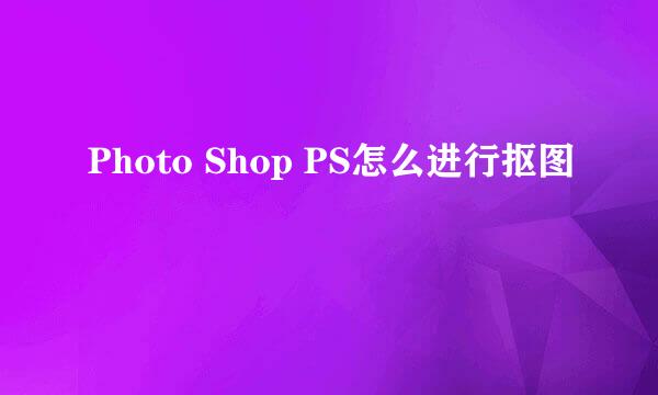 Photo Shop PS怎么进行抠图