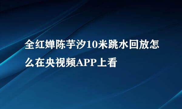 全红婵陈芋汐10米跳水回放怎么在央视频APP上看