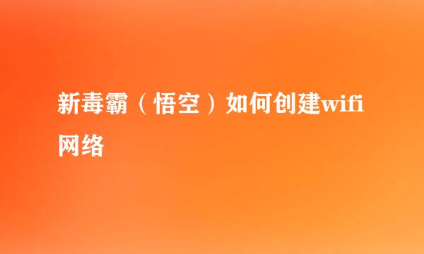 新毒霸（悟空）如何创建wifi网络