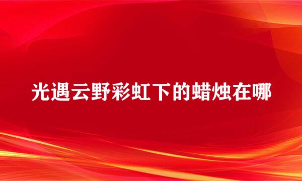 光遇云野彩虹下的蜡烛在哪