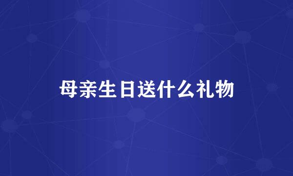 母亲生日送什么礼物