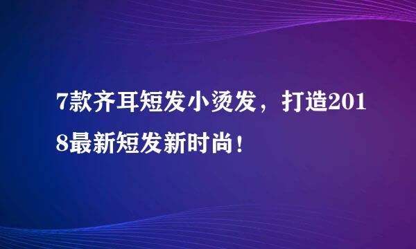 7款齐耳短发小烫发，打造2018最新短发新时尚！