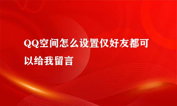 QQ空间怎么设置仅好友都可以给我留言