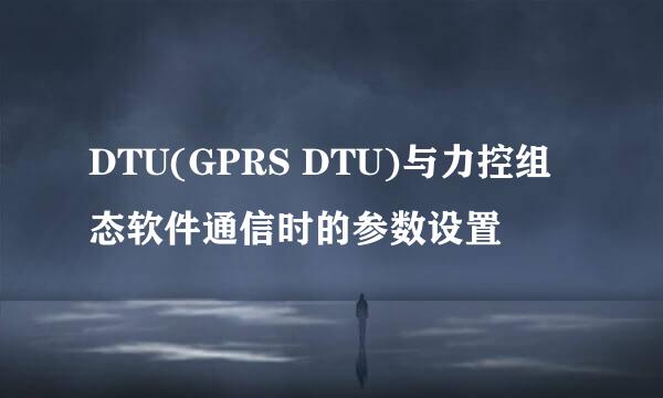 DTU(GPRS DTU)与力控组态软件通信时的参数设置