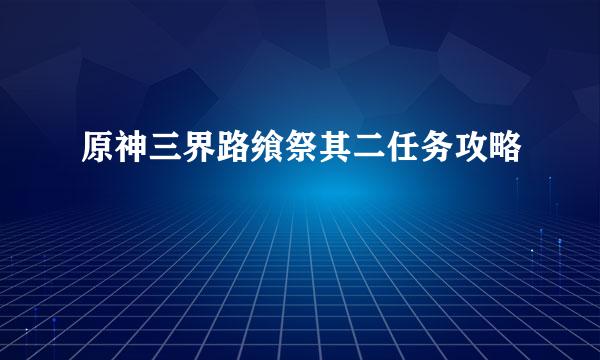 原神三界路飨祭其二任务攻略