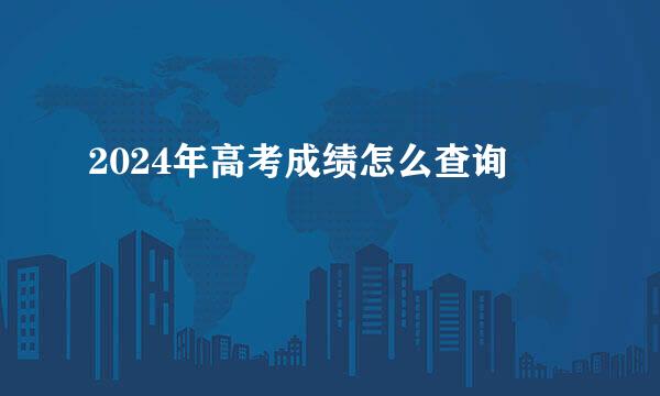 2024年高考成绩怎么查询