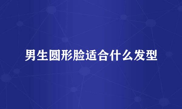 男生圆形脸适合什么发型