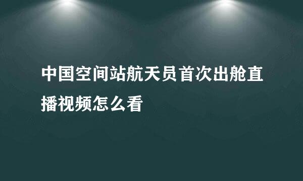 中国空间站航天员首次出舱直播视频怎么看