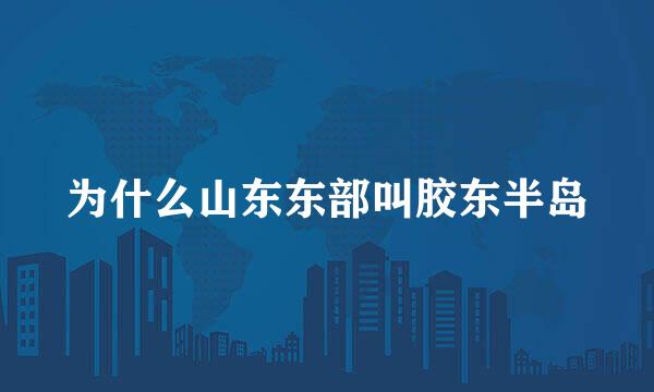 为什么山东东部叫胶东半岛