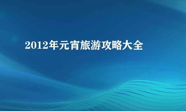 2012年元宵旅游攻略大全