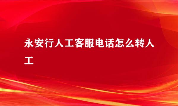 永安行人工客服电话怎么转人工