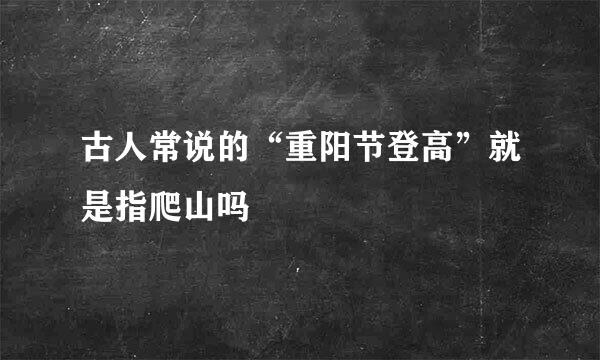 古人常说的“重阳节登高”就是指爬山吗