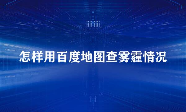 怎样用百度地图查雾霾情况