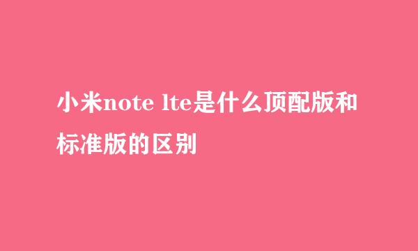 小米note lte是什么顶配版和标准版的区别