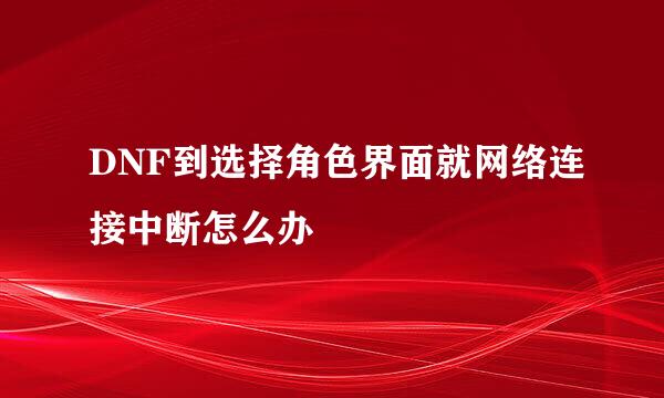 DNF到选择角色界面就网络连接中断怎么办