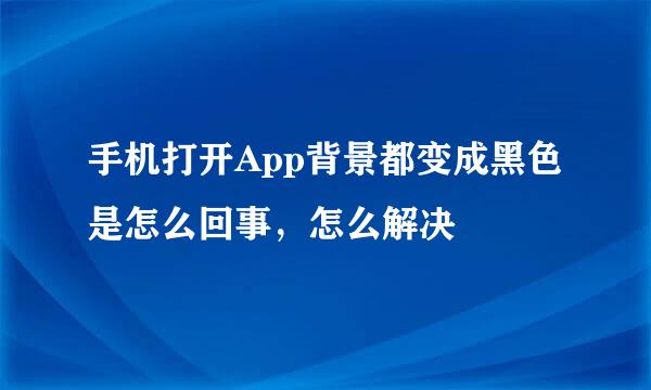 手机打开App背景都变成黑色是怎么回事，怎么解决