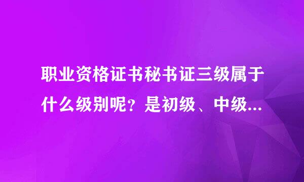 职业资格证书秘书证三级属于什么级别呢？是初级、中级、还是高级呢