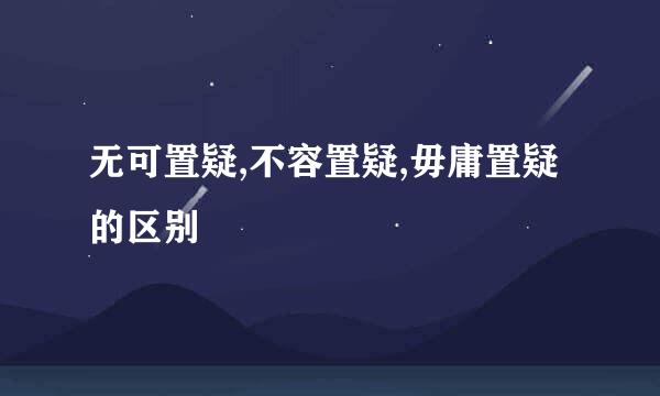 无可置疑,不容置疑,毋庸置疑的区别