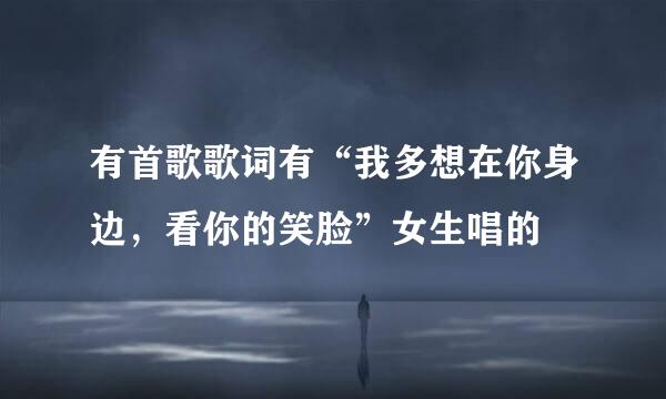 有首歌歌词有“我多想在你身边，看你的笑脸”女生唱的