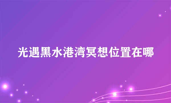 光遇黑水港湾冥想位置在哪