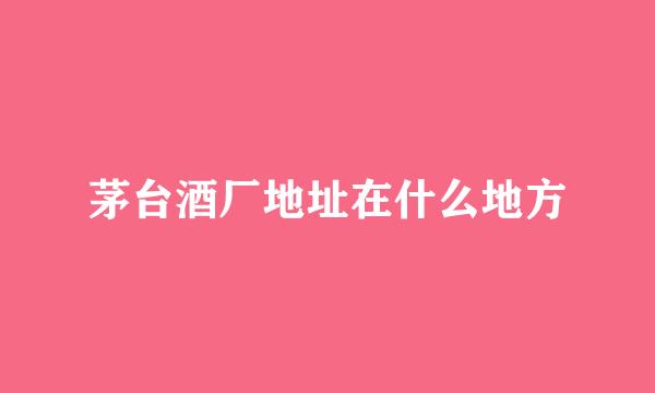 茅台酒厂地址在什么地方