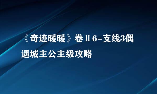 《奇迹暖暖》卷Ⅱ6-支线3偶遇城主公主级攻略