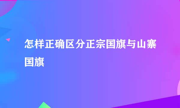怎样正确区分正宗国旗与山寨国旗