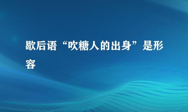 歇后语“吹糖人的出身”是形容