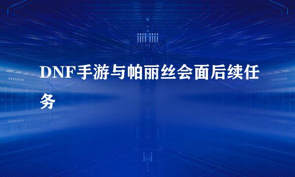 DNF手游与帕丽丝会面后续任务