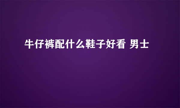 牛仔裤配什么鞋子好看 男士